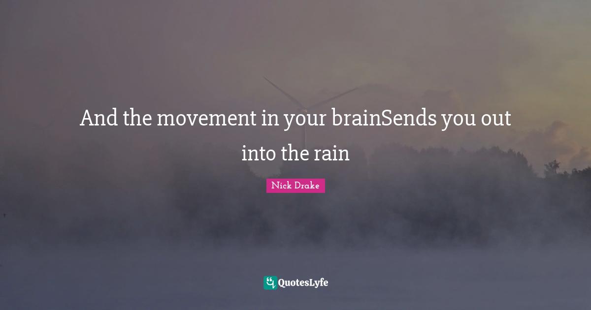 Nick  Drake Quotes: "And the movement in your brainSends you out into the rain"