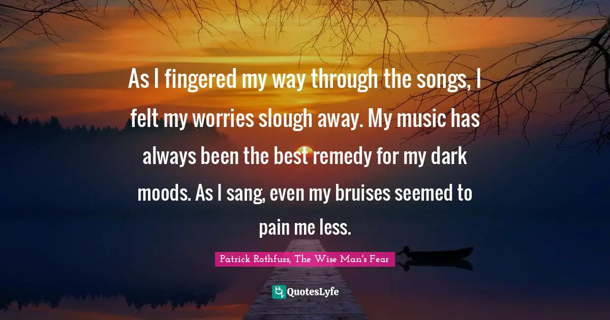 As I fingered my way through the songs, I felt my worries slough away. My music has always been the best remedy for my dark moods. As I sang, even my bruises seemed to pain me less.