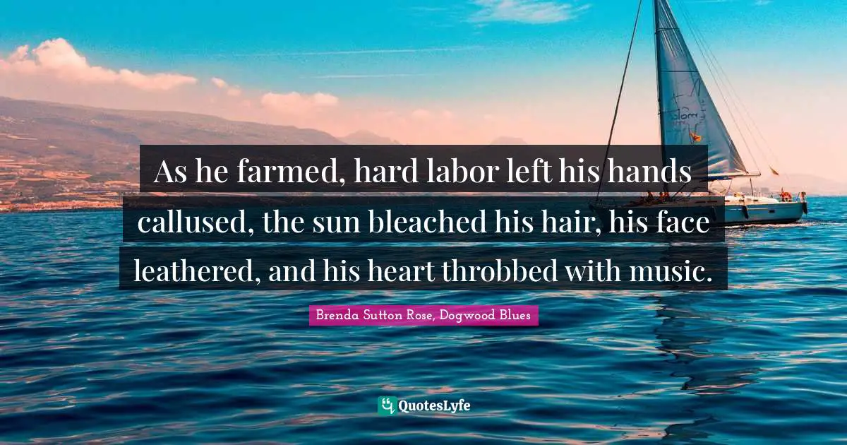 As he farmed, hard labor left his hands callused, the sun bleached his hair, his face leathered, and his heart throbbed with music.