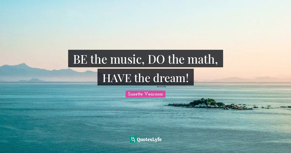 BE the music, DO the math, HAVE the dream!