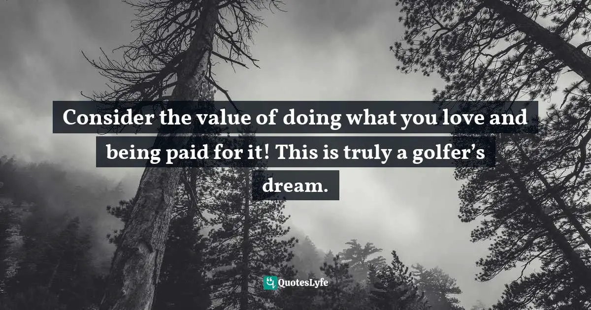 Lorii Myers, Targeting Success, Develop The Right Business Attitude To Be Successful In The Workplace Quotes: "Consider the value of doing what you love and being paid for it! This is truly a golfer’s dream."