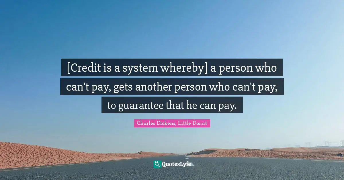 [Credit is a system whereby] a person who can't pay, gets another person who can't pay, to guarantee that he can pay.