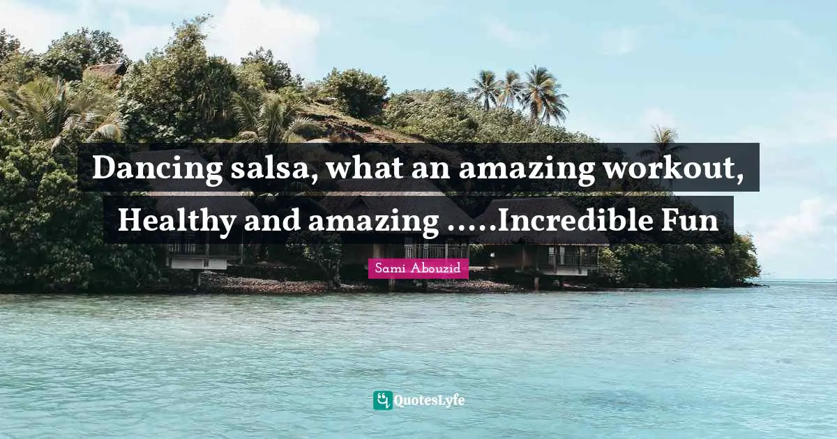 Sami Abouzid Quotes: "Dancing salsa, what an amazing workout, Healthy and amazing …..Incredible Fun"