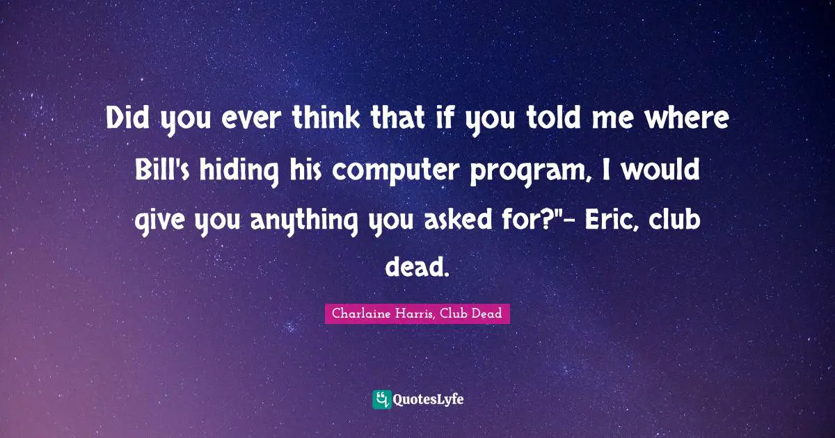 Did you ever think that if you told me where Bill's hiding his computer program, I would give you anything you asked for?"- Eric, club dead.
