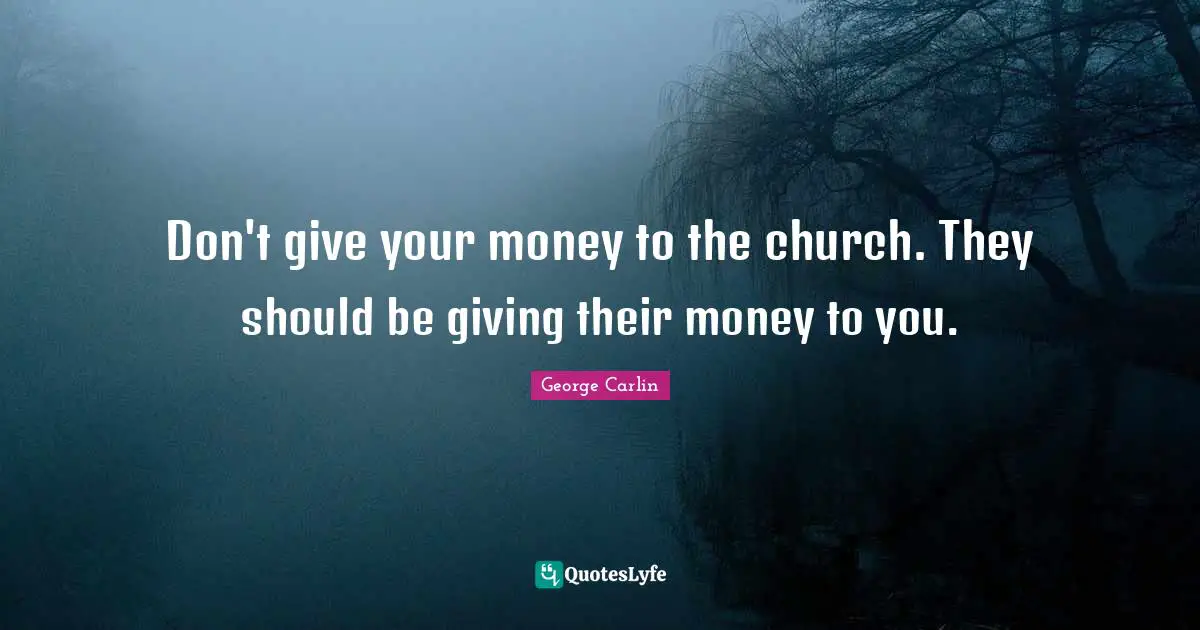 Don't give your money to the church. They should be giving their money to you.