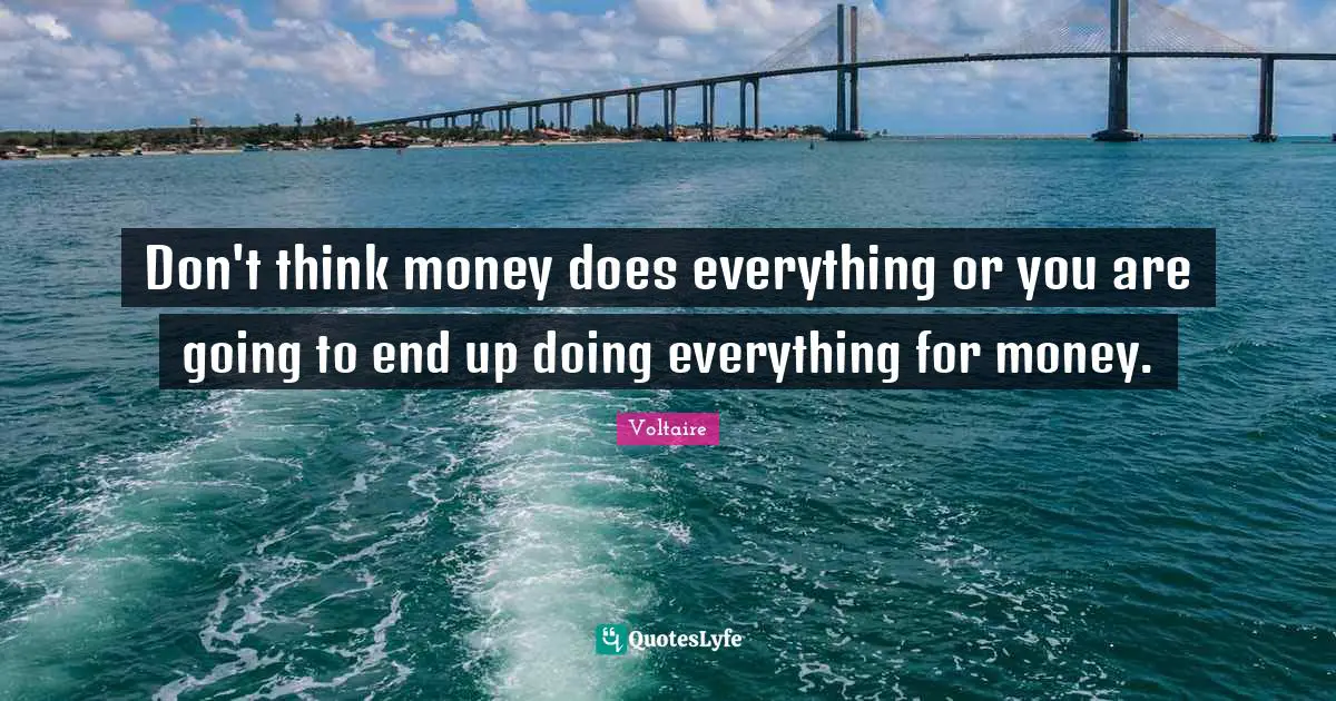 Don't think money does everything or you are going to end up doing everything for money.