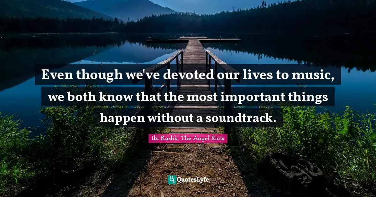 Even though we've devoted our lives to music, we both know that the most important things happen without a soundtrack.