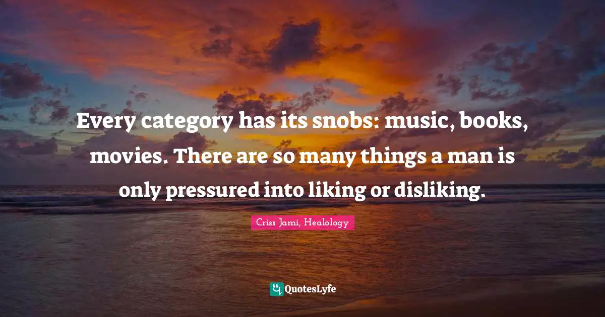 Criss Jami, Healology Quotes: Every category has its snobs: music, books, movies. There are so many things a man is only pressured into liking or disliking.