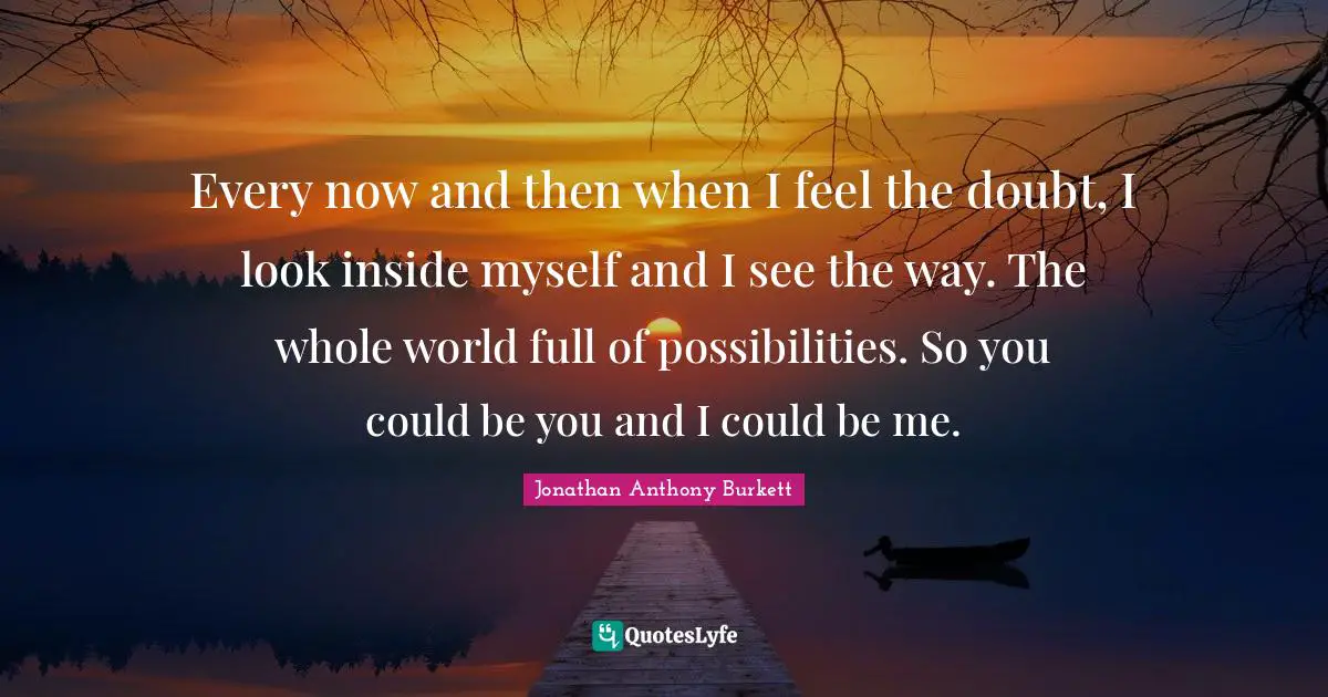 Jonathan Quotes: "Every now and then when I feel the doubt, I look inside myself and I see the way. The whole world full of possibilities. So you could be you and I could be me."
