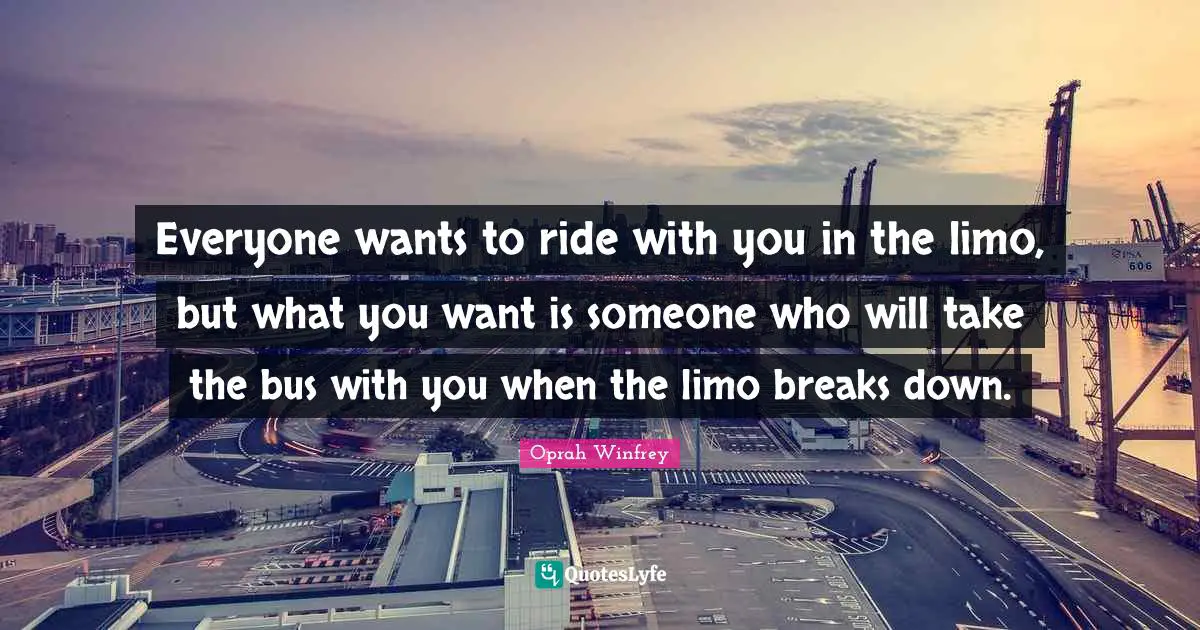 Everyone wants to ride with you in the limo, but what you want is someone who will take the bus with you when the limo breaks down.