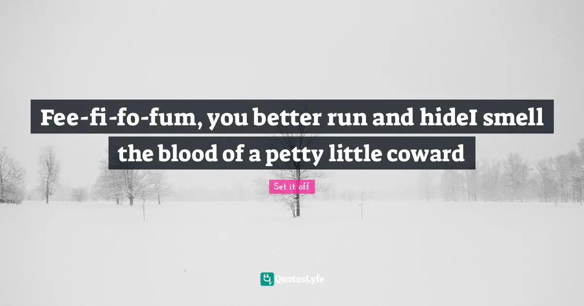Fee-fi-fo-fum, you better run and hideI smell the blood of a petty little coward