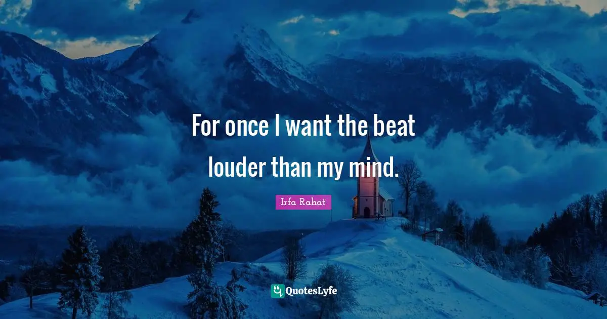 For once I want the beat louder than my mind.