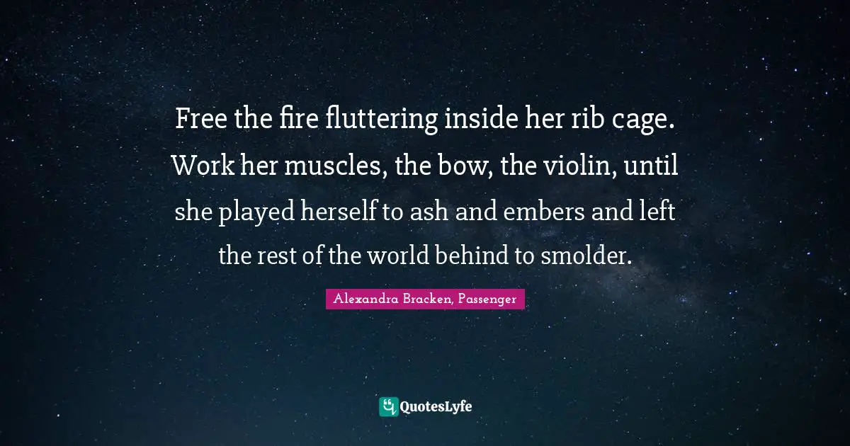 Free the fire fluttering inside her rib cage. Work her muscles, the bow, the violin, until she played herself to ash and embers and left the rest of the world behind to smolder.