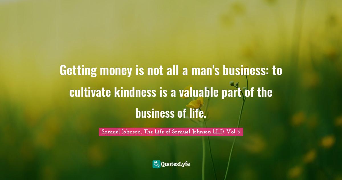 Getting money is not all a man's business: to cultivate kindness is a valuable part of the business of life.