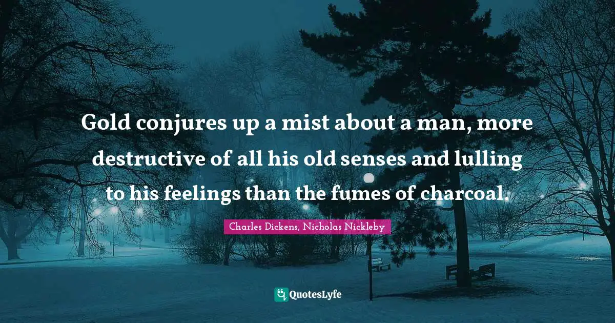 Gold conjures up a mist about a man, more destructive of all his old senses and lulling to his feelings than the fumes of charcoal.