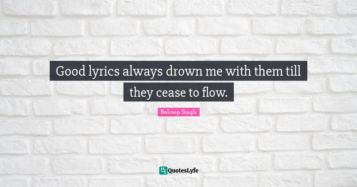Good lyrics always drown me with them till they cease to flow.