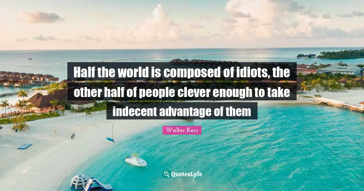 Half the world is composed of idiots, the other half of people clever enough to take indecent advantage of them