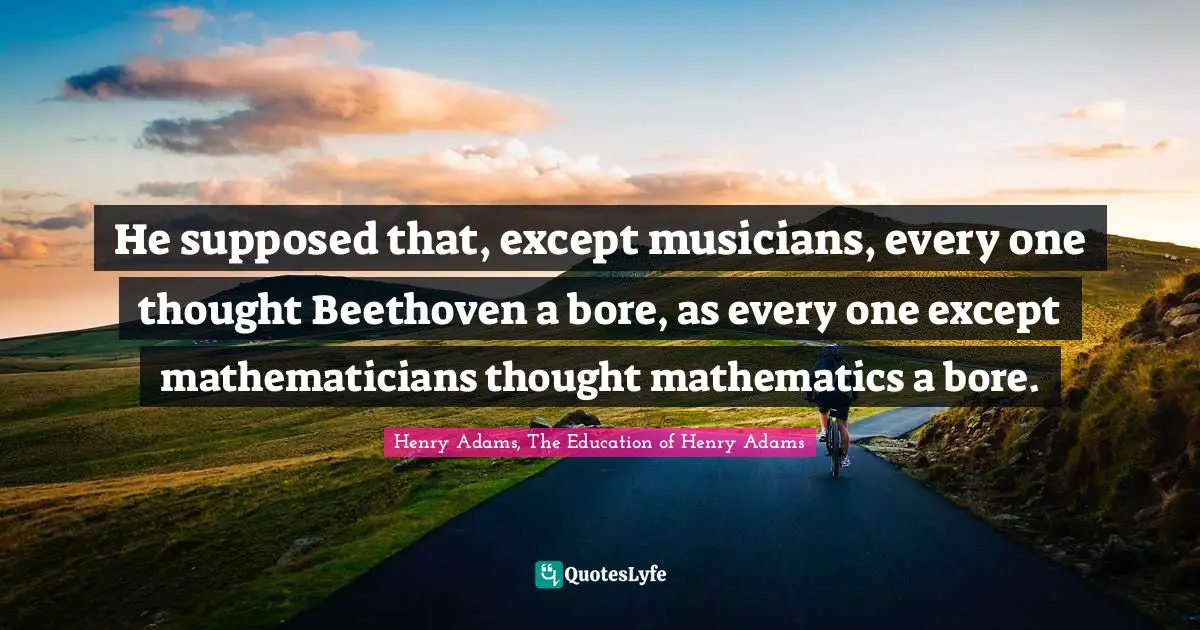 He supposed that, except musicians, every one thought Beethoven a bore, as every one except mathematicians thought mathematics a bore.