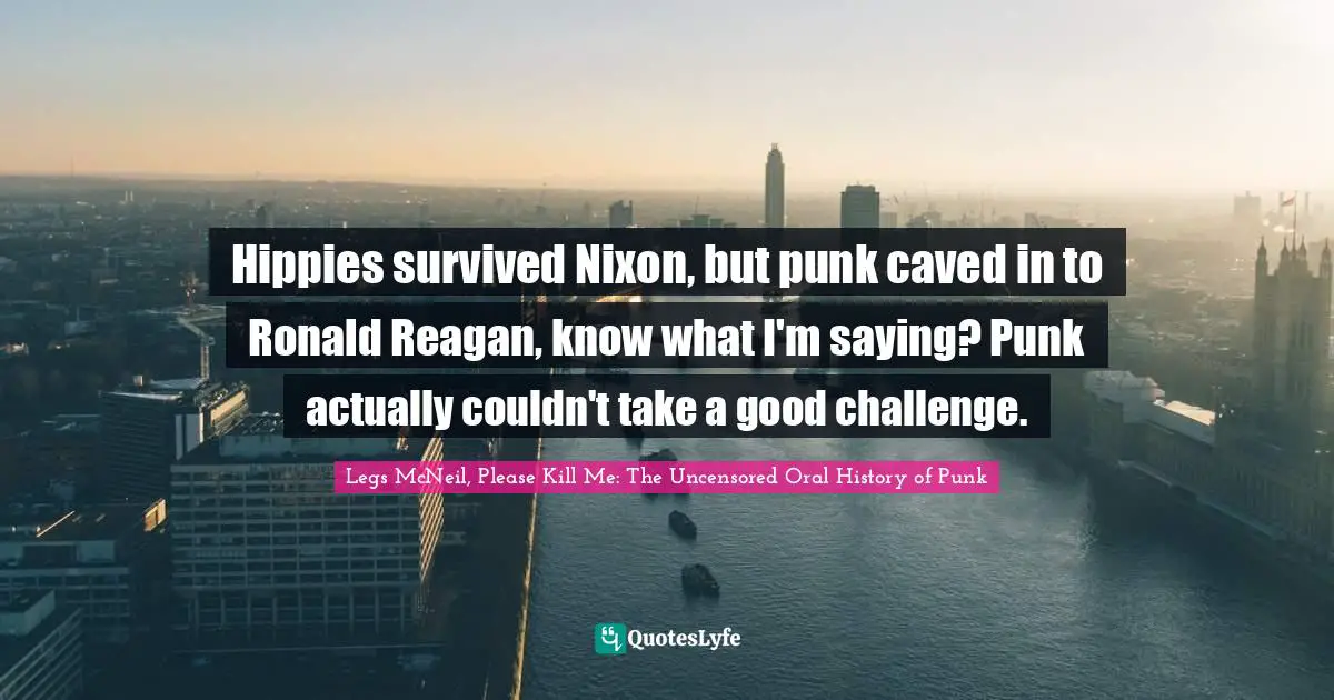 Hippies survived Nixon, but punk caved in to Ronald Reagan, know what I'm saying? Punk actually couldn't take a good challenge.