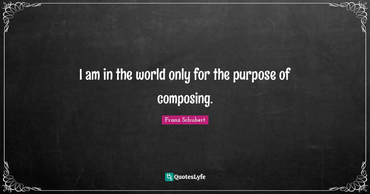 I am in the world only for the purpose of composing.