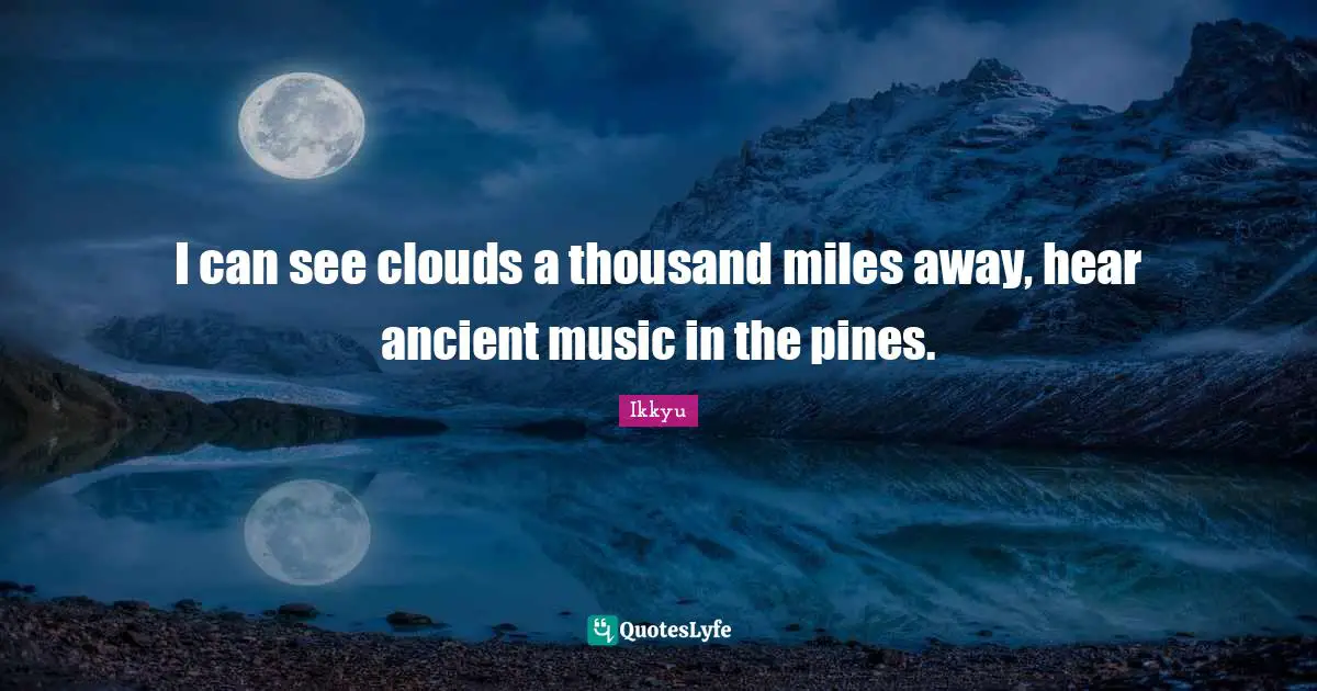 I can see clouds a thousand miles away, hear ancient music in the pines.