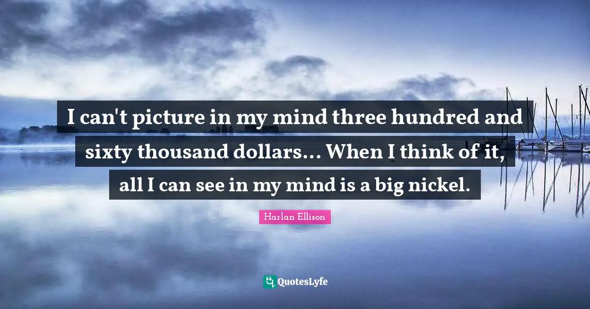 I can't picture in my mind three hundred and sixty thousand dollars... When I think of it, all I can see in my mind is a big nickel.