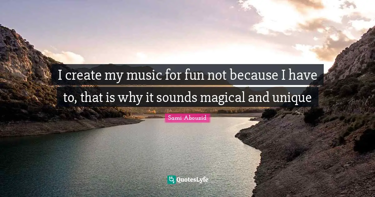 Sami Abouzid Quotes: "I create my music for fun not because I have to, that is why it sounds magical and unique"