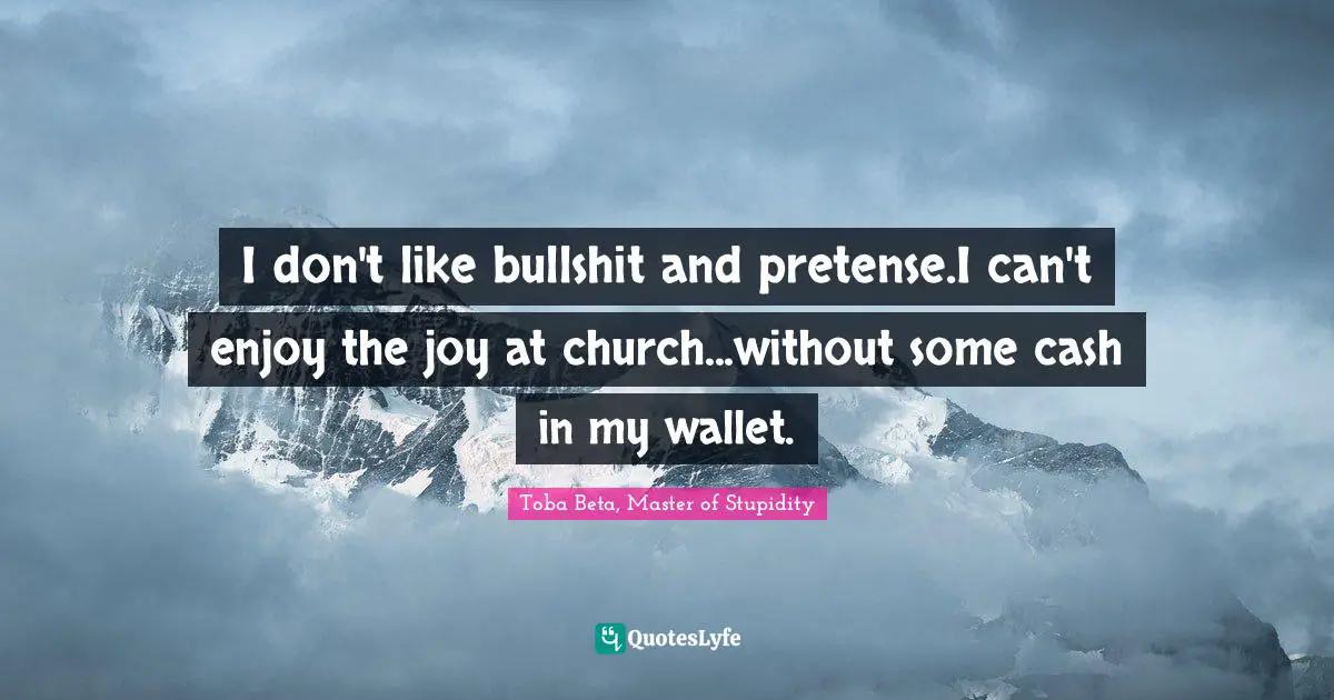 I don't like bullshit and pretense.I can't enjoy the joy at church...without some cash in my wallet.