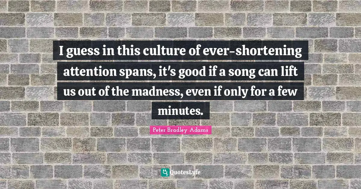 I guess in this culture of ever-shortening attention spans, it's good if a song can lift us out of the madness, even if only for a few minutes.