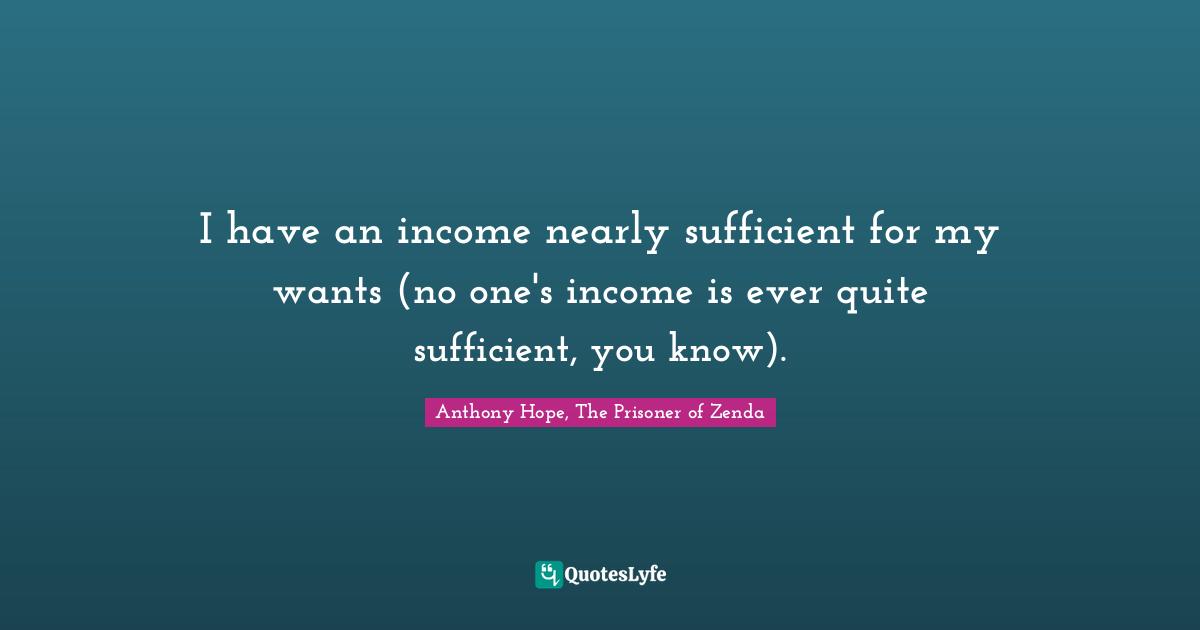 I have an income nearly sufficient for my wants (no one's income is ever quite sufficient, you know).