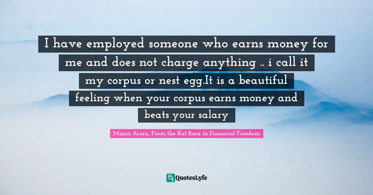 I have employed someone who earns money for me and does not charge anything .. i call it my corpus or nest egg.It is a beautiful feeling when your corpus earns money and beats your salary