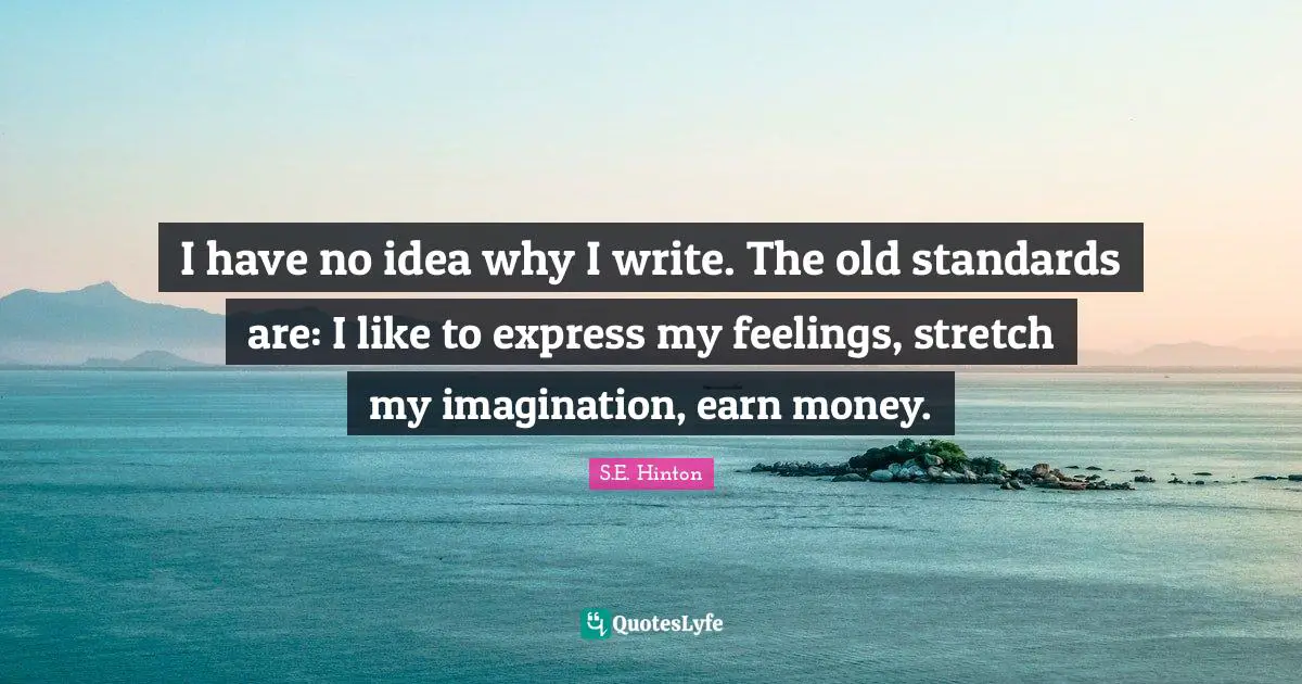 S.E. Hinton Quotes: "I have no idea why I write. The old standards are: I like to express my feelings, stretch my imagination, earn money."