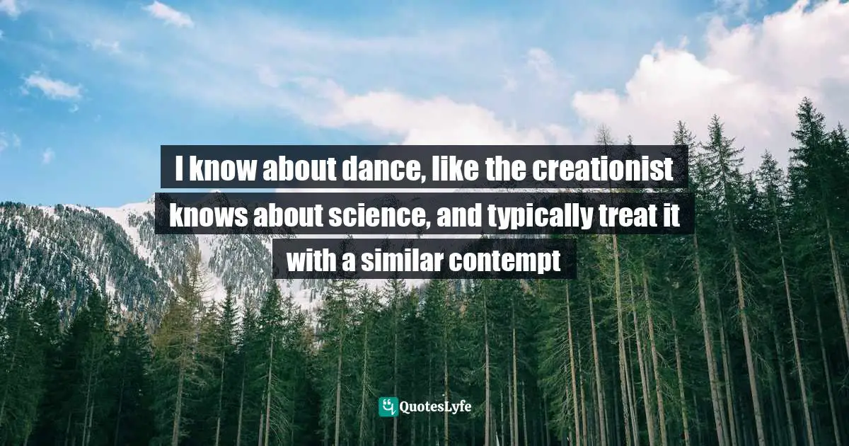 I know about dance, like the creationist knows about science, and typically treat it with a similar contempt