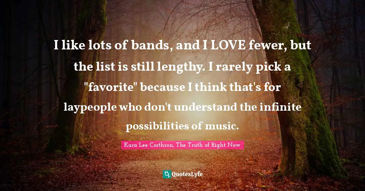 I like lots of bands, and I LOVE fewer, but the list is still lengthy. I rarely pick a "favorite" because I think that's for laypeople who don't understand the infinite possibilities of music.