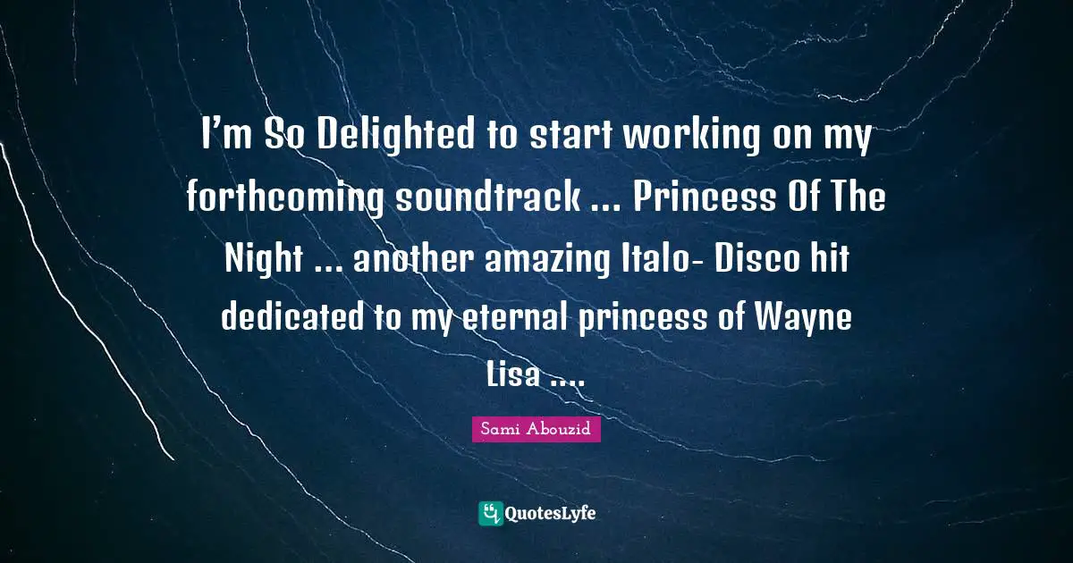 Sami Abouzid Quotes: "I’m So Delighted to start working on my forthcoming soundtrack … Princess Of The Night … another amazing Italo- Disco hit dedicated to my eternal princess of Wayne Lisa ...."