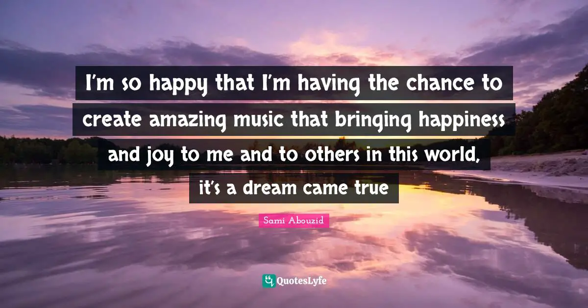 Sami Abouzid Quotes: "I’m so happy that I’m having the chance to create amazing music that bringing happiness and joy to me and to others in this world, it’s a dream came true"
