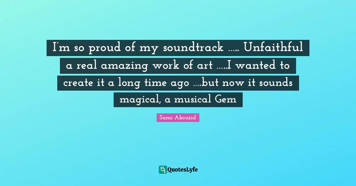 Sami Abouzid Quotes: "I’m so proud of my soundtrack ….. Unfaithful a real amazing work of art …..I wanted to create it a long time ago ….but now it sounds magical, a musical Gem"