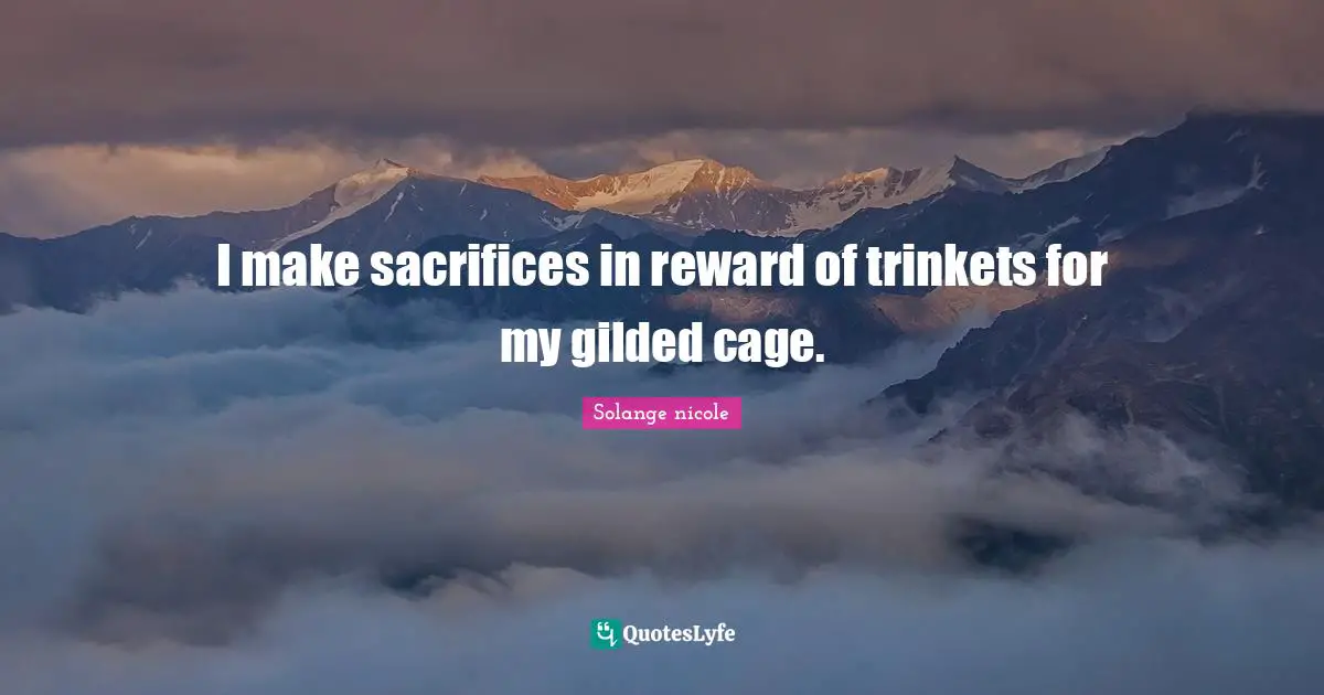 Solange Nicole Quotes: "I make sacrifices in reward of trinkets for my gilded cage."