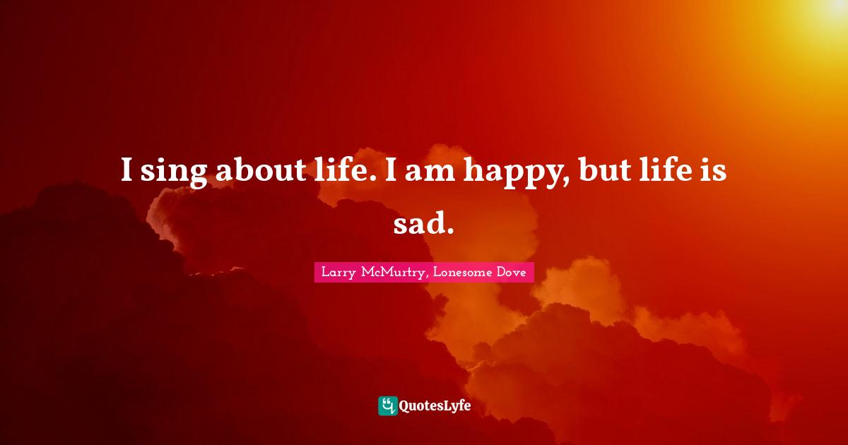 I sing about life. I am happy, but life is sad.