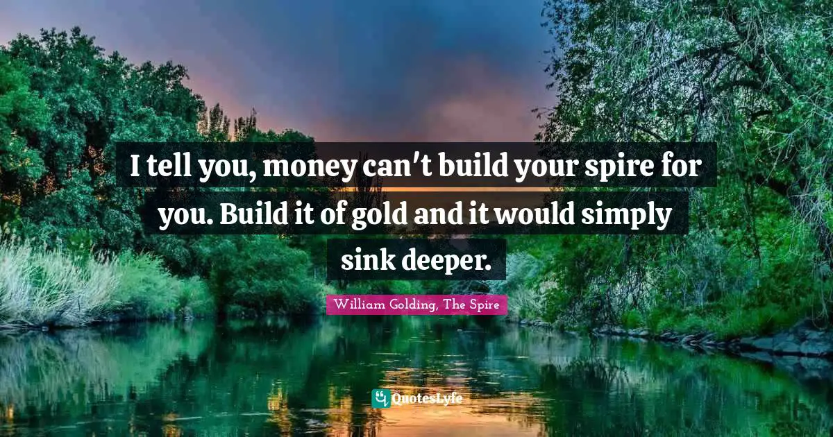William Golding, The Spire Quotes: "I tell you, money can't build your spire for you. Build it of gold and it would simply sink deeper."