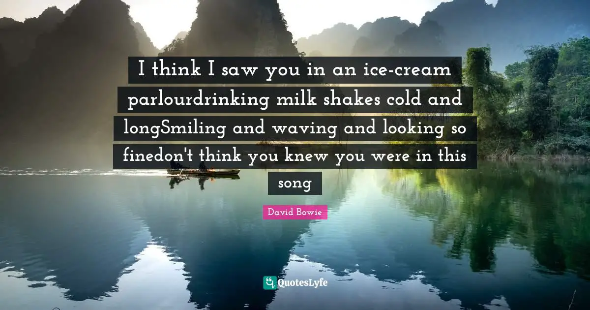 I think I saw you in an ice-cream parlourdrinking milk shakes cold and longSmiling and waving and looking so finedon't think you knew you were in this song