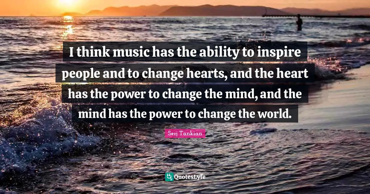 Musician Quotes: "I think music has the ability to inspire people and to change hearts, and the heart has the power to change the mind, and the mind has the power to change the world."