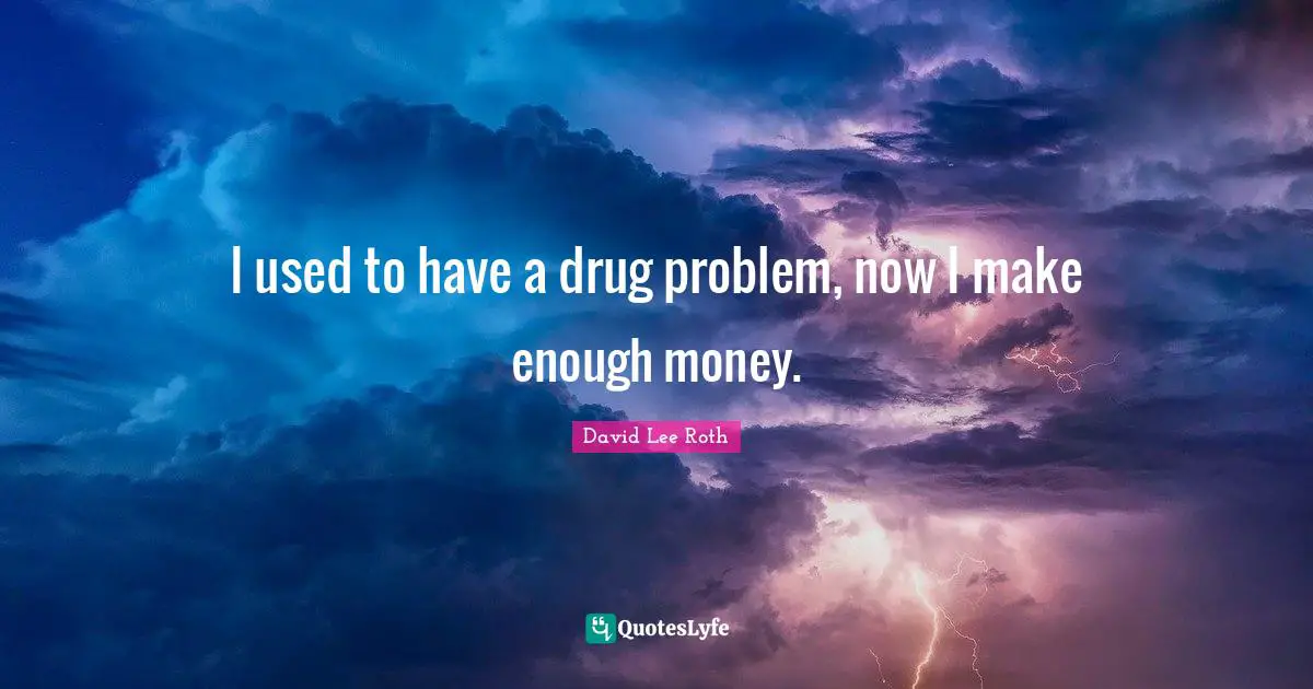 I used to have a drug problem, now I make enough money.