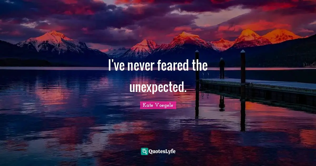 I've never feared the unexpected.