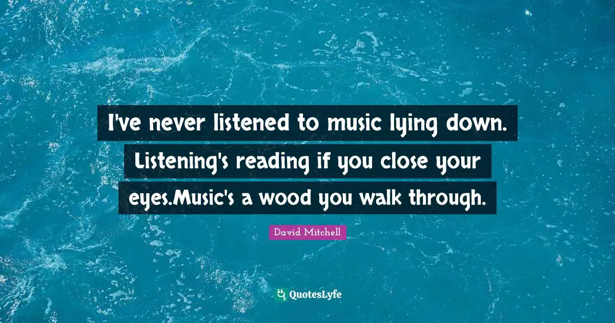 I've never listened to music lying down. Listening's reading if you close your eyes.Music's a wood you walk through.