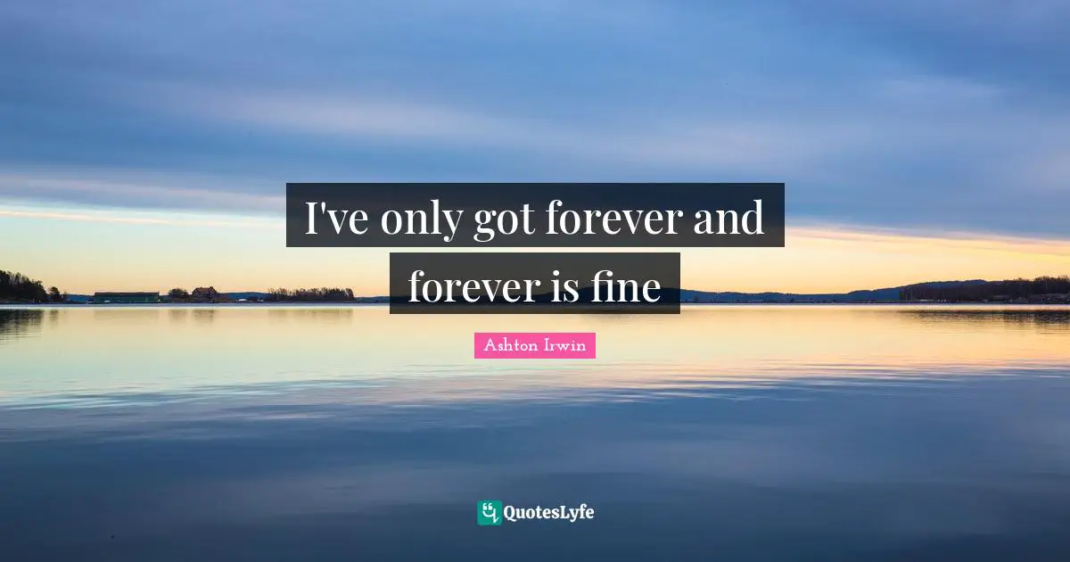 I've only got forever and forever is fine