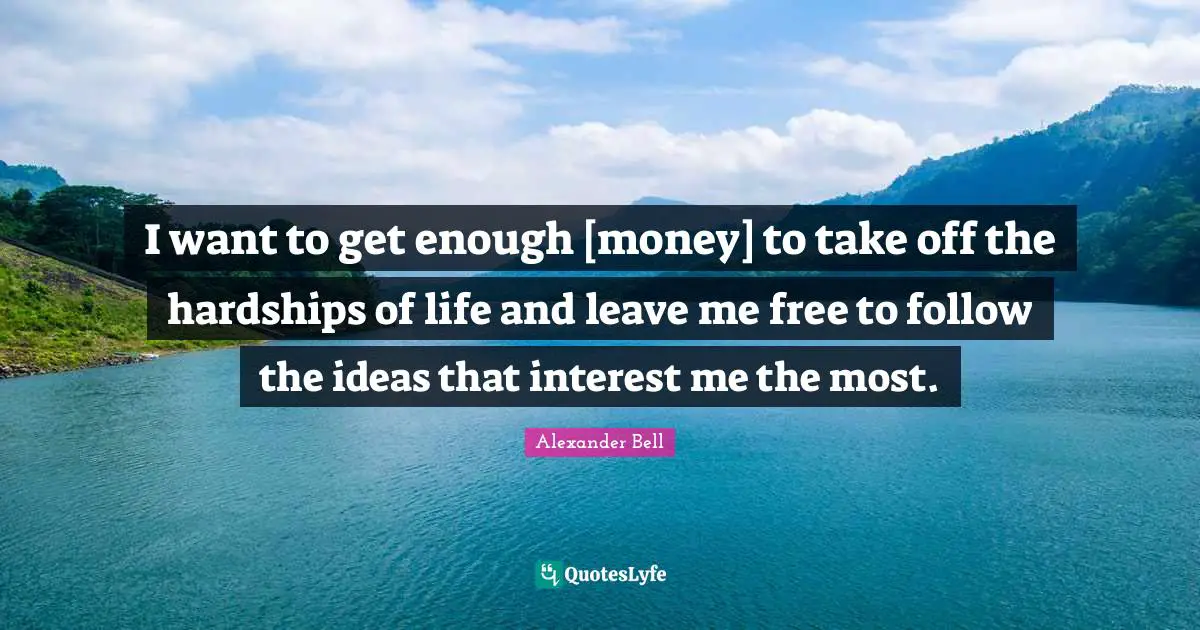 I want to get enough [money] to take off the hardships of life and leave me free to follow the ideas that interest me the most.