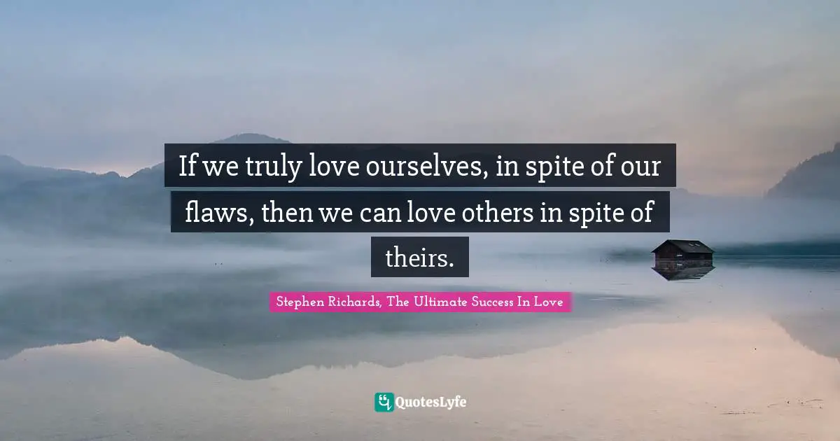 If we truly love ourselves, in spite of our flaws, then we can love others in spite of theirs.