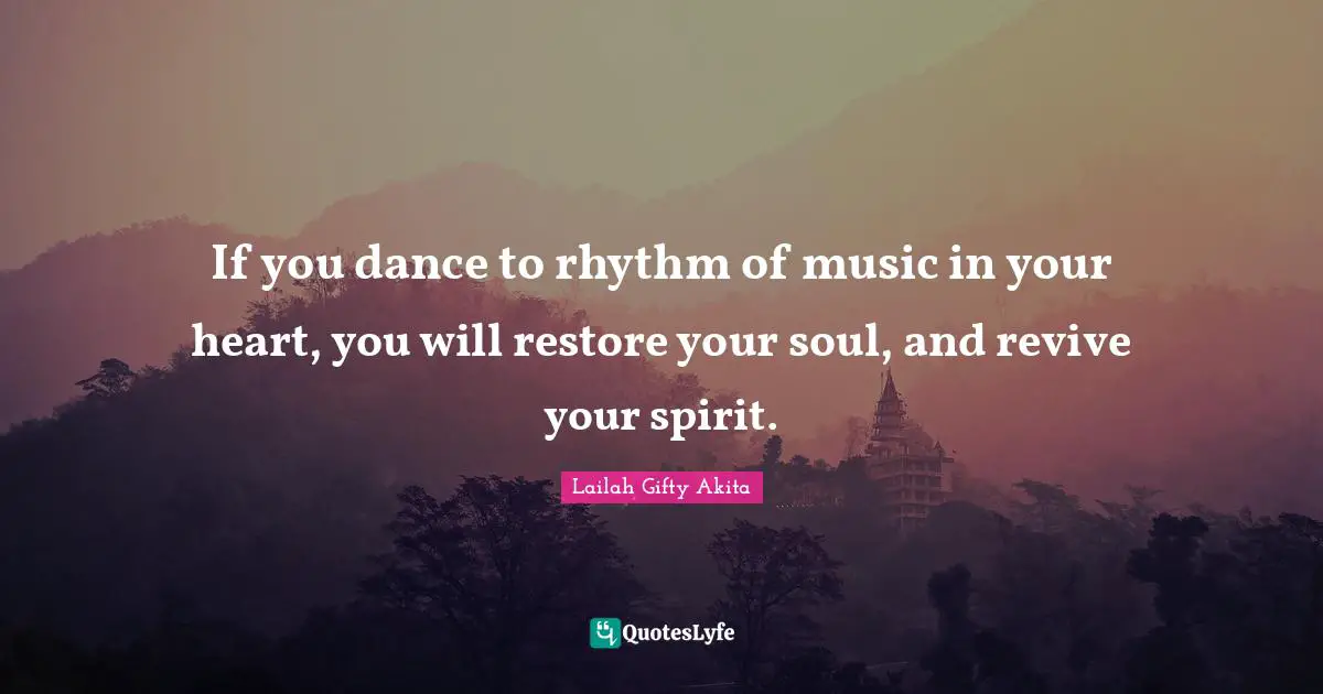 If you dance to rhythm of music in your heart, you will restore your soul, and revive your spirit.