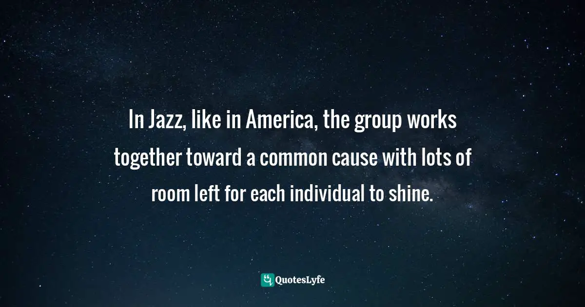 George Gershwin Quotes: "In Jazz, like in America, the group works together toward a common cause with lots of room left for each individual to shine."